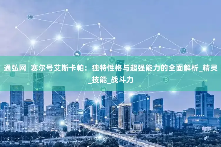 通弘网  赛尔号艾斯卡帕：独特性格与超强能力的全面解析_精灵_技能_战斗力