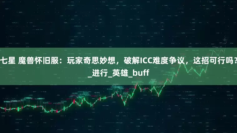 七星 魔兽怀旧服：玩家奇思妙想，破解ICC难度争议，这招可行吗？_进行_英雄_buff