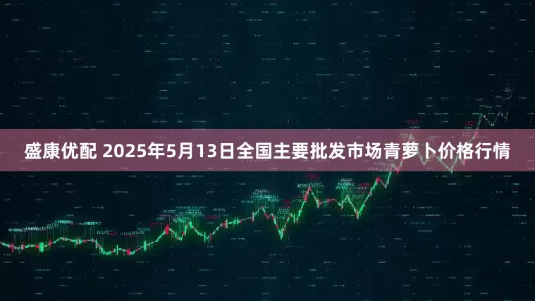 盛康优配 2025年5月13日全国主要批发市场青萝卜价格行情