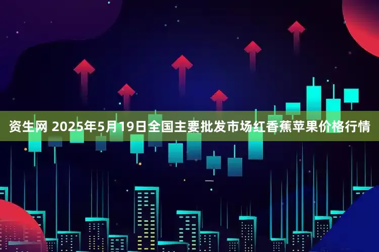 资生网 2025年5月19日全国主要批发市场红香蕉苹果价格行情