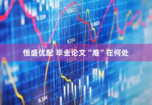 恒盛优配 毕业论文“难”在何处