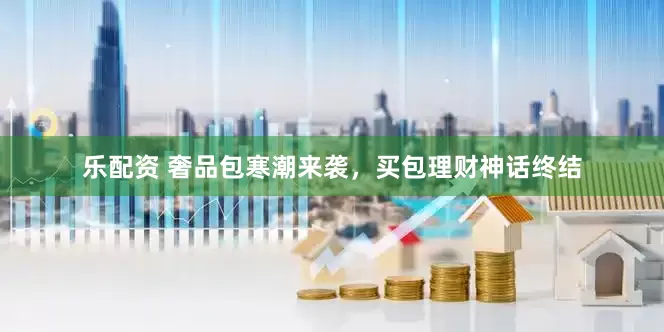 乐配资 奢品包寒潮来袭，买包理财神话终结