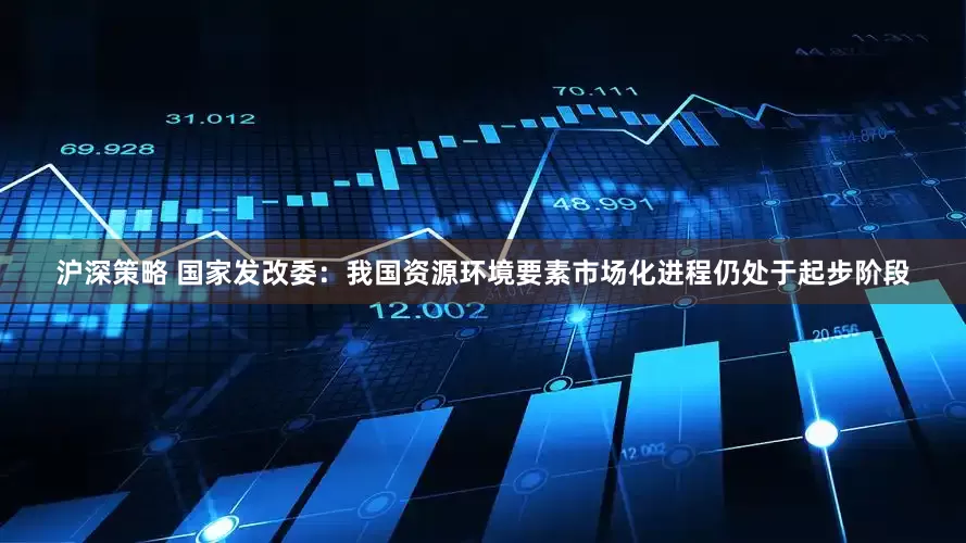 沪深策略 国家发改委：我国资源环境要素市场化进程仍处于起步阶段