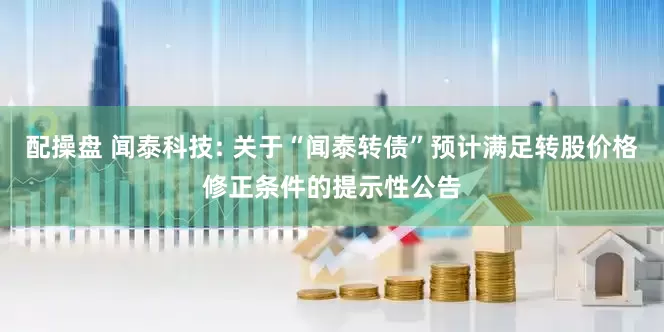 配操盘 闻泰科技: 关于“闻泰转债”预计满足转股价格修正条件的提示性公告