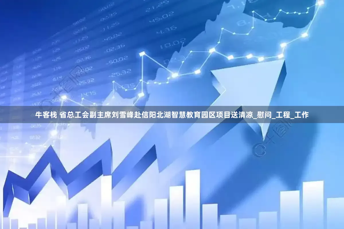 牛客栈 省总工会副主席刘雪峰赴信阳北湖智慧教育园区项目送清凉_慰问_工程_工作