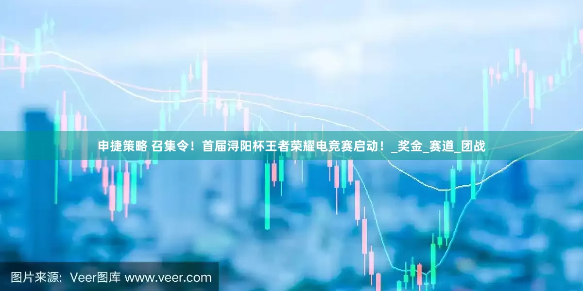 申捷策略 召集令！首届浔阳杯王者荣耀电竞赛启动！_奖金_赛道_团战