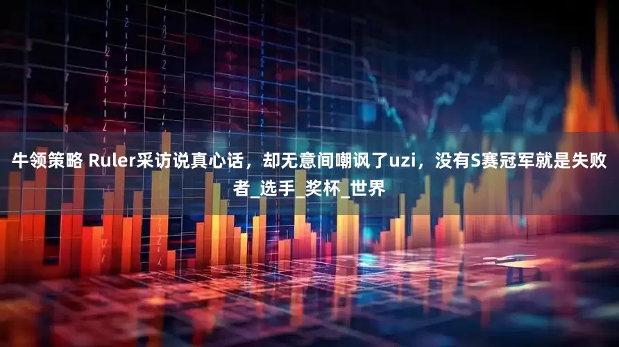 牛领策略 Ruler采访说真心话，却无意间嘲讽了uzi，没有S赛冠军就是失败者_选手_奖杯_世界