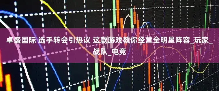 卓盛国际 选手转会引热议 这款游戏教你经营全明星阵容_玩家_战队_电竞