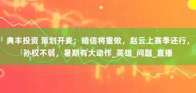 典丰投资 策划开麦：暗信将重做，赵云上赛季还行，孙权不弱，暑期有大动作_英雄_问题_直播