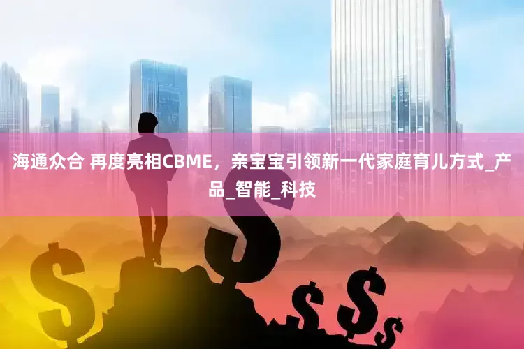 海通众合 再度亮相CBME，亲宝宝引领新一代家庭育儿方式_产品_智能_科技