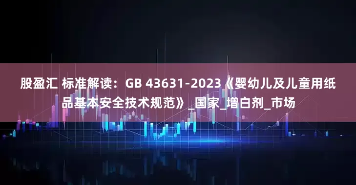 股盈汇 标准解读：GB 43631-2023《婴幼儿及儿童用纸品基本安全技术规范》_国家_增白剂_市场