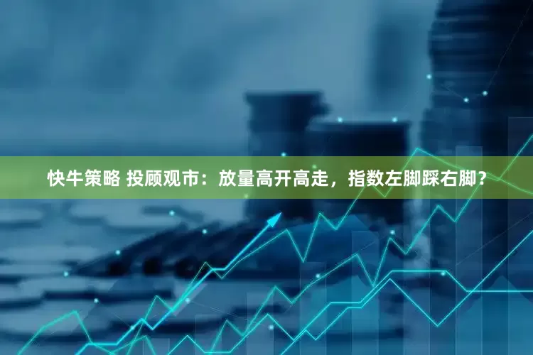 快牛策略 投顾观市：放量高开高走，指数左脚踩右脚？
