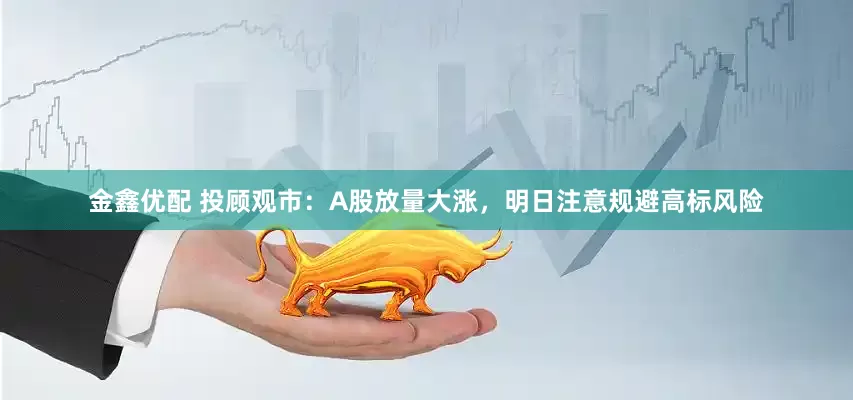 金鑫优配 投顾观市：A股放量大涨，明日注意规避高标风险