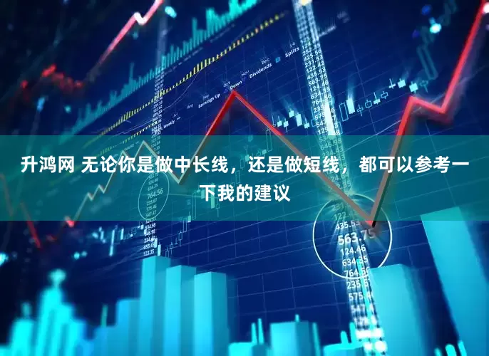 升鸿网 无论你是做中长线，还是做短线，都可以参考一下我的建议
