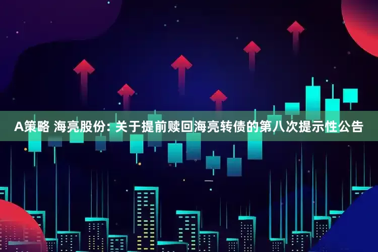 A策略 海亮股份: 关于提前赎回海亮转债的第八次提示性公告