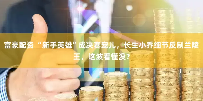 富豪配资 “新手英雄”成决赛宠儿，长生小乔细节反制兰陵王，这波看懂没？