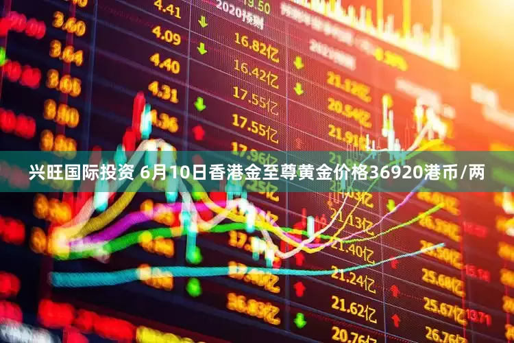 兴旺国际投资 6月10日香港金至尊黄金价格36920港币/两