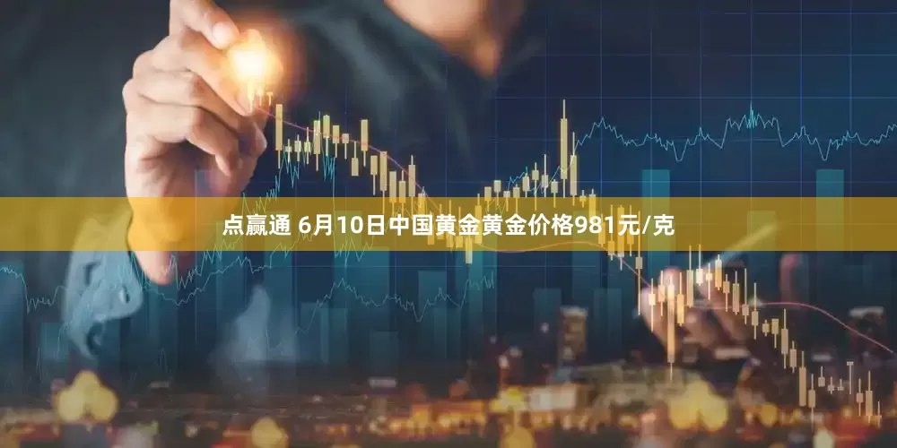 点赢通 6月10日中国黄金黄金价格981元/克