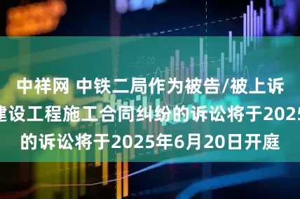 中祥网 中铁二局作为被告/被上诉人的2起涉及建设工程施工合同纠纷的诉讼将于2025年6月20日开庭