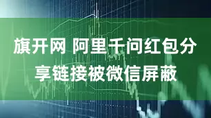 旗开网 阿里千问红包分享链接被微信屏蔽