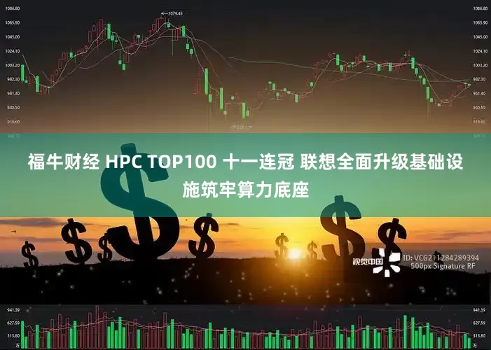 福牛财经 HPC TOP100 十一连冠 联想全面升级基础设施筑牢算力底座