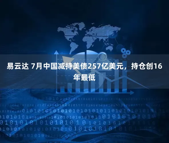 易云达 7月中国减持美债257亿美元,持仓创16年最低