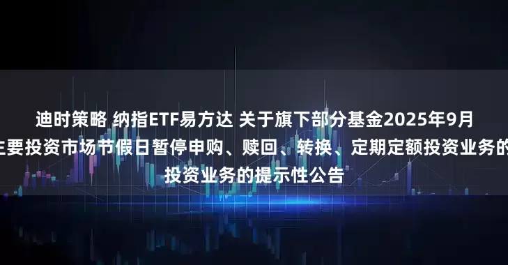 迪时策略 纳指ETF易方达 关于旗下部分基金2025年9月1日因境外主要投资市场节假日暂停申购、赎回、转换、定期定额投资业务的提示性公告