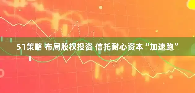51策略 布局股权投资 信托耐心资本“加速跑”