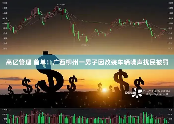 高亿管理 首单！广西柳州一男子因改装车辆噪声扰民被罚