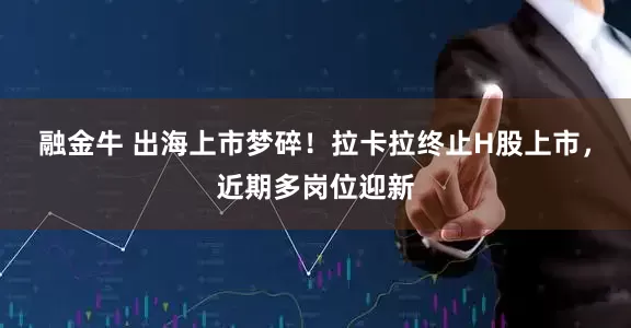融金牛 出海上市梦碎！拉卡拉终止H股上市，近期多岗位迎新